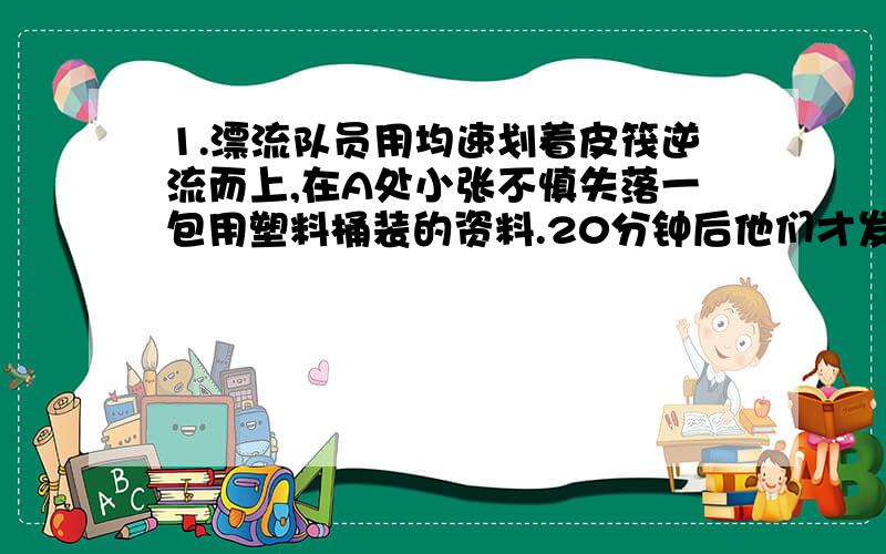 1.漂流队员用均速划着皮筏逆流而上,在A处小张不慎失落一包用塑料桶装的资料.20分钟后他们才发现,立刻返回用原速追寻,在离A处2千米处追上.他们从失落到追上一共用了多少分钟?2.甲乙两人