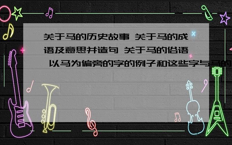 关于马的历史故事 关于马的成语及意思并造句 关于马的俗语 以马为偏旁的字的例子和这些字与马的关于马的历史故事 关于马的成语及意思并造句 关于马的俗语 以马为偏旁的字的例子和这