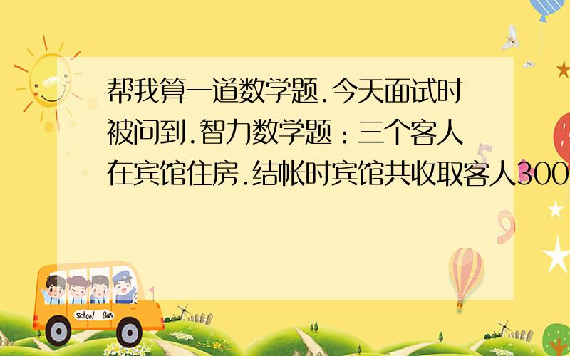 帮我算一道数学题.今天面试时被问到.智力数学题：三个客人在宾馆住房.结帐时宾馆共收取客人3000美元,三个客人平均每人分担了1000美元.但该宾馆正在优惠期间,只收了客人2500美元,服务员从