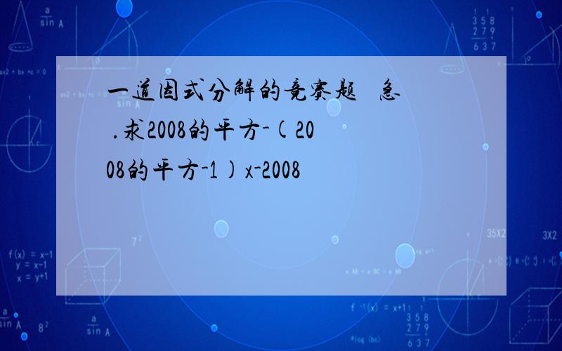 一道因式分解的竞赛题   急 .求2008的平方-(2008的平方-1)x-2008