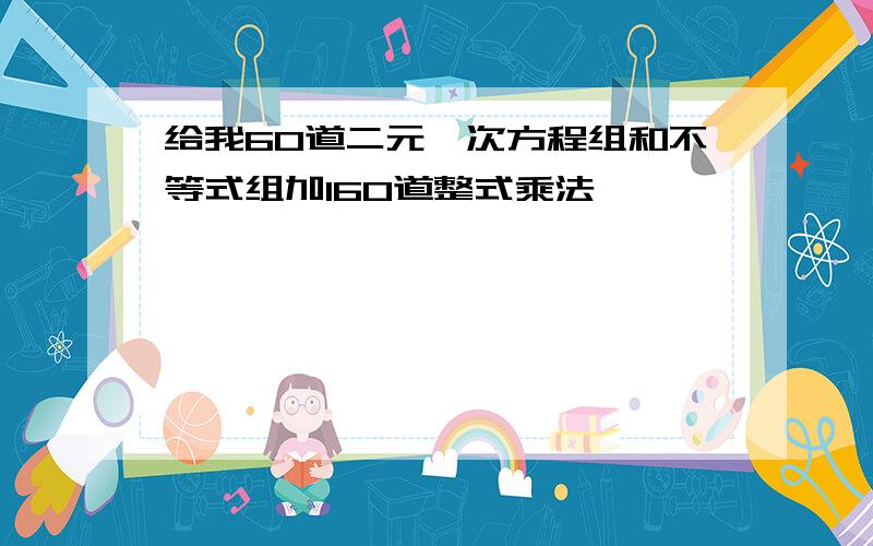 给我60道二元一次方程组和不等式组加160道整式乘法,