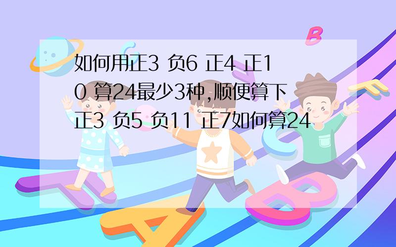 如何用正3 负6 正4 正10 算24最少3种,顺便算下正3 负5 负11 正7如何算24