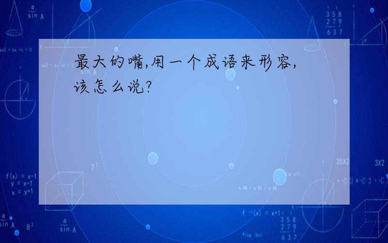 最大的嘴,用一个成语来形容,该怎么说?