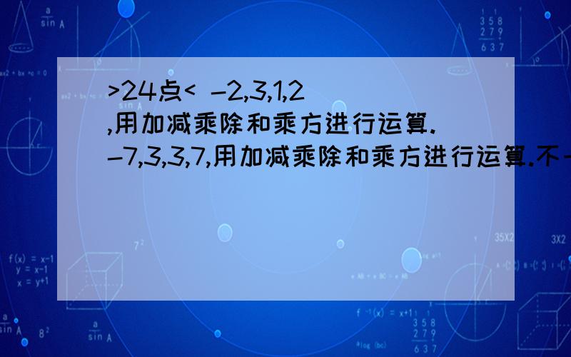 >24点< -2,3,1,2,用加减乘除和乘方进行运算.-7,3,3,7,用加减乘除和乘方进行运算.不一定要按此顺序。