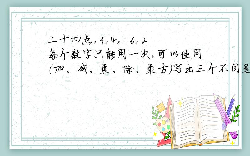 二十四点,3,4,-6,2 每个数字只能用一次,可以使用（加、减、乘、除、乘方）写出三个不同是算式!