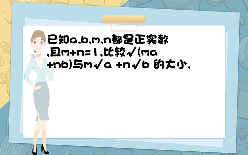 已知a,b,m,n都是正实数,且m+n=1,比较√(ma+nb)与m√a +n√b 的大小,