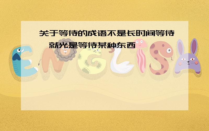 关于等待的成语不是长时间等待,就光是等待某种东西