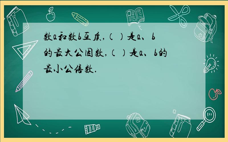 数a和数b互质,（）是a、b的最大公因数,（）是a、b的最小公倍数.