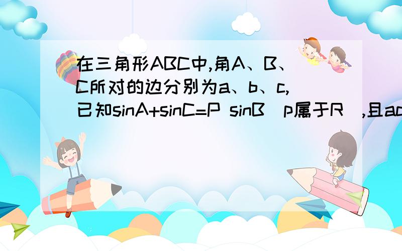 在三角形ABC中,角A、B、C所对的边分别为a、b、c,已知sinA+sinC=P sinB（p属于R）,且ac=1/4b²,若B为锐角,求实数P的取值范围.