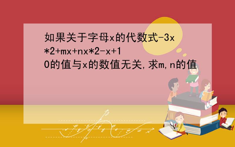 如果关于字母x的代数式-3x*2+mx+nx*2-x+10的值与x的数值无关,求m,n的值