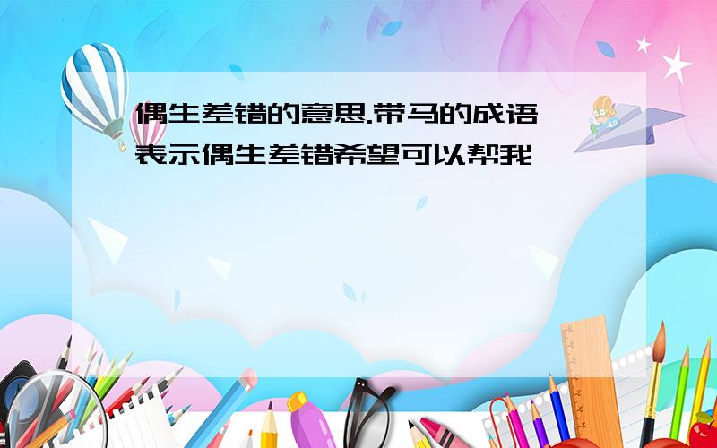 偶生差错的意思.带马的成语 表示偶生差错希望可以帮我