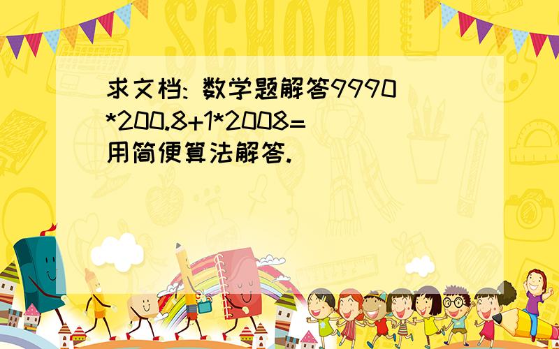 求文档: 数学题解答9990*200.8+1*2008=用简便算法解答.