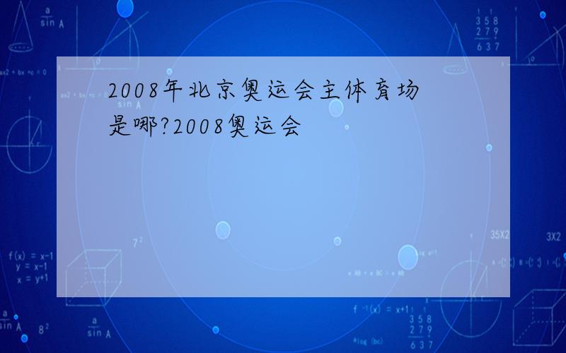 2008年北京奥运会主体育场是哪?2008奥运会