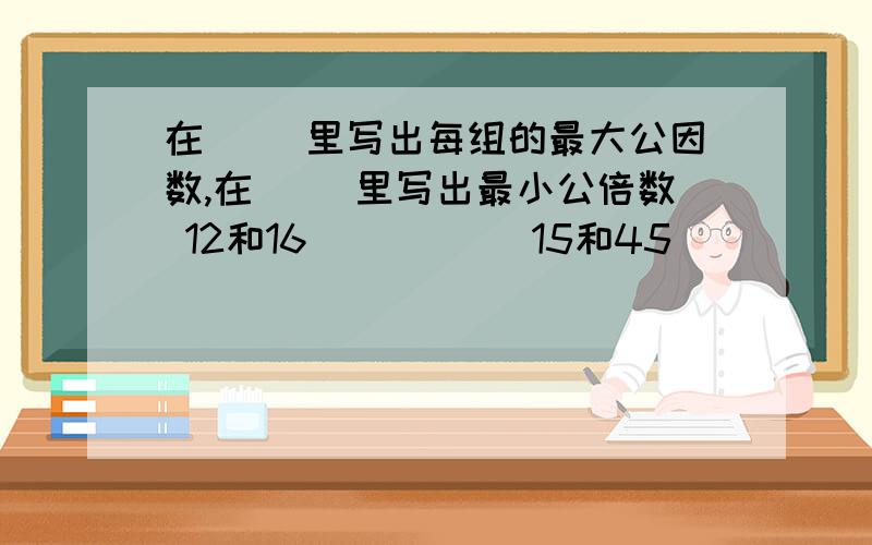 在( )里写出每组的最大公因数,在[ ]里写出最小公倍数 12和16( )[ ] 15和45( )[ ] 10和11( )[ ]24和12( )[ ] 4.5和6