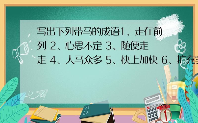 写出下列带马的成语1、走在前列 2、心思不定 3、随便走走 4、人马众多 5、快上加快 6、扩充实力 7、声势浩大 8、境况危险 9、地势平坦 10、单独行动