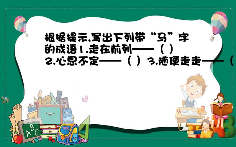 根据提示,写出下列带“马”字的成语1.走在前列——（ ）2.心思不定——（ ）3.随便走走——（ ）4.人马众多——（ ）5.快上加快——（ ）6.扩充实力——（ )7.声势浩大——（ ）8.境况危险