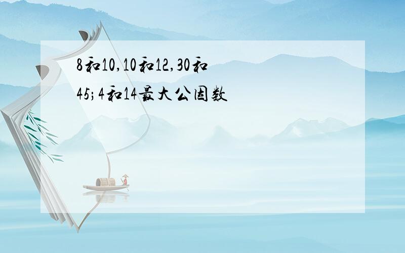 8和10,10和12,30和45;4和14最大公因数