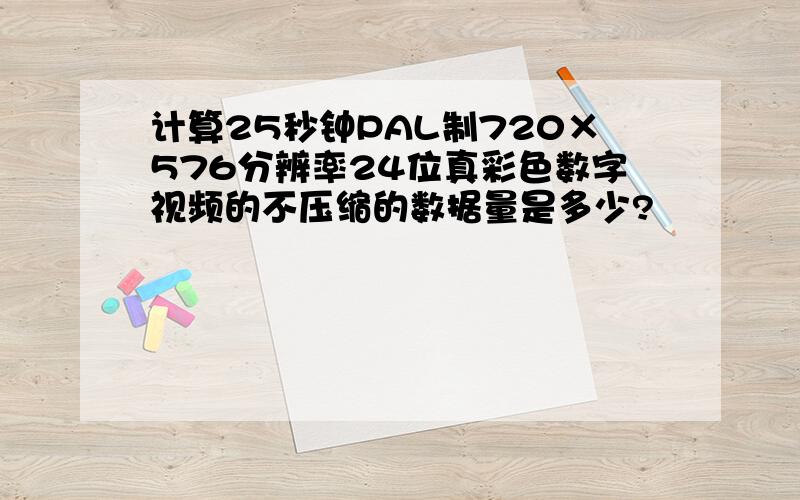 计算25秒钟PAL制720×576分辨率24位真彩色数字视频的不压缩的数据量是多少?