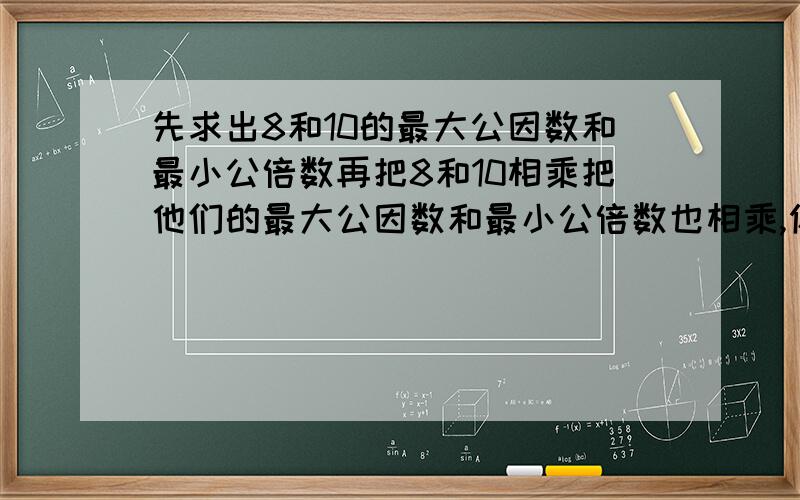 先求出8和10的最大公因数和最小公倍数再把8和10相乘把他们的最大公因数和最小公倍数也相乘,你得了什么结论?