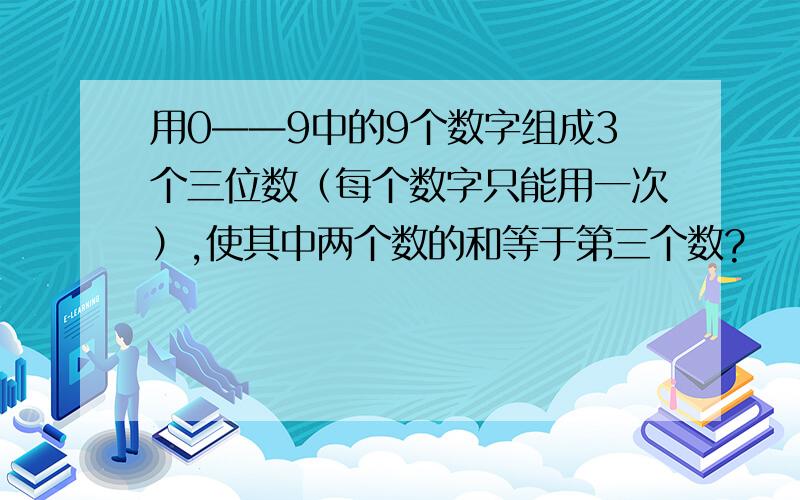 用0——9中的9个数字组成3个三位数（每个数字只能用一次）,使其中两个数的和等于第三个数?