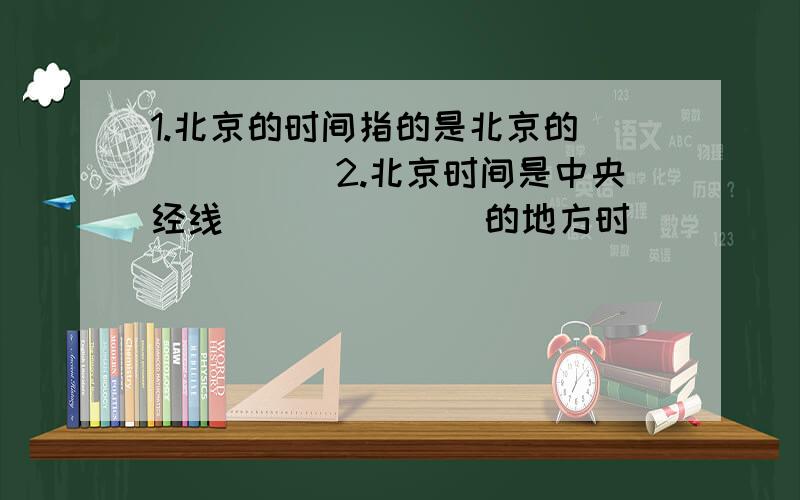 1.北京的时间指的是北京的______2.北京时间是中央经线_______的地方时