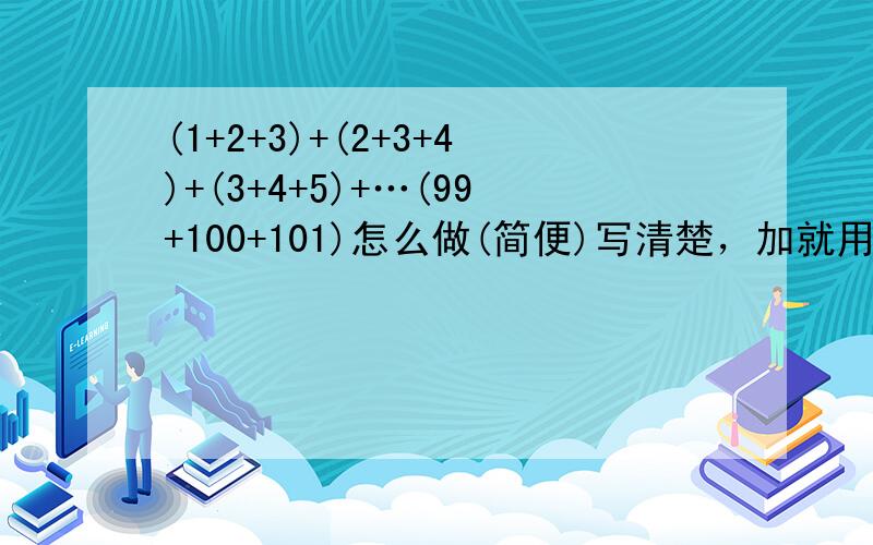 (1+2+3)+(2+3+4)+(3+4+5)+…(99+100+101)怎么做(简便)写清楚，加就用加，减就用减，乘就用乘，除就用除，没的话就用文字代表！我还小，有点不懂！多多关照！