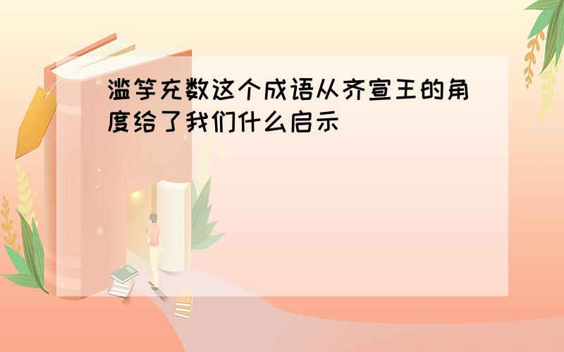 滥竽充数这个成语从齐宣王的角度给了我们什么启示