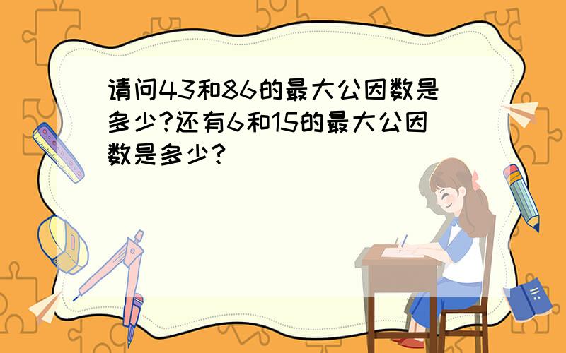 请问43和86的最大公因数是多少?还有6和15的最大公因数是多少?