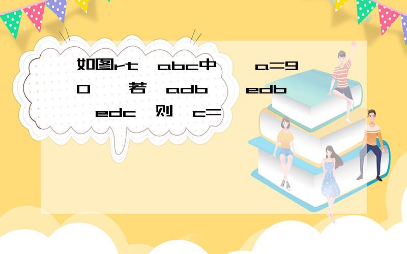 如图rt△abc中,∠a=90°,若△adb≌△edb≌△edc,则∠c=