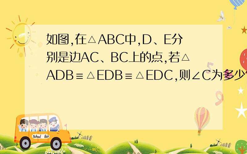 如图,在△ABC中,D、E分别是边AC、BC上的点,若△ADB≡△EDB≡△EDC,则∠C为多少?怎么算的