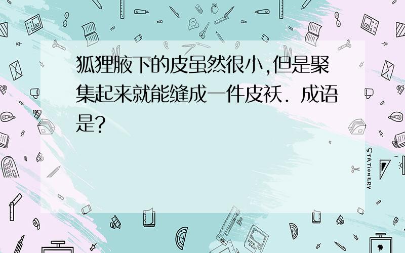 狐狸腋下的皮虽然很小,但是聚集起来就能缝成一件皮袄．成语是?