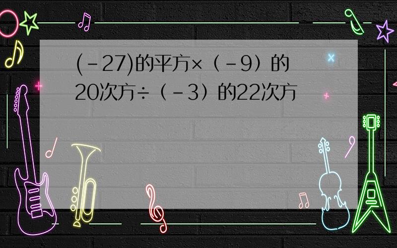 (-27)的平方×（-9）的20次方÷（-3）的22次方