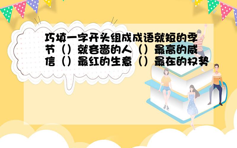 巧填一字开头组成成语就短的季节（）就吝啬的人（）最高的威信（）最红的生意（）最在的权势