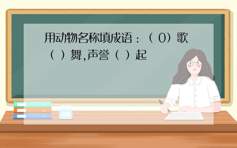 用动物名称填成语：（ 0）歌（ ）舞,声誉（ ）起