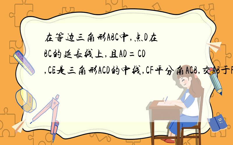 在等边三角形ABC中,点D在BC的延长线上,且AD=CD,CE是三角形ACD的中线,CF平分角ACB,交AB于F ,求证,CF垂直