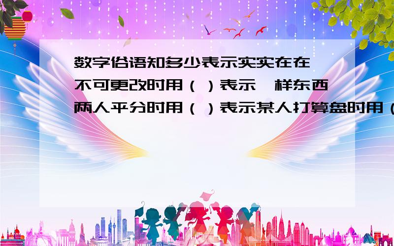 数字俗语知多少表示实实在在,不可更改时用（）表示一样东西两人平分时用（）表示某人打算盘时用（）表示把握大时用（）表示很不容易时用（）