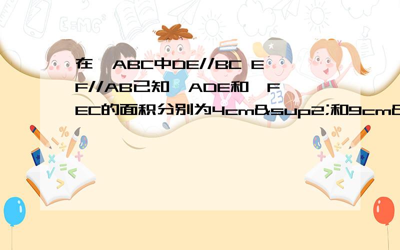 在△ABC中DE//BC EF//AB已知△ADE和△FEC的面积分别为4cm²和9cm²求△ABC的面积,若S△ADE=S1,S△EFC=S2,怎么样用S1,S2表示S△ABC?