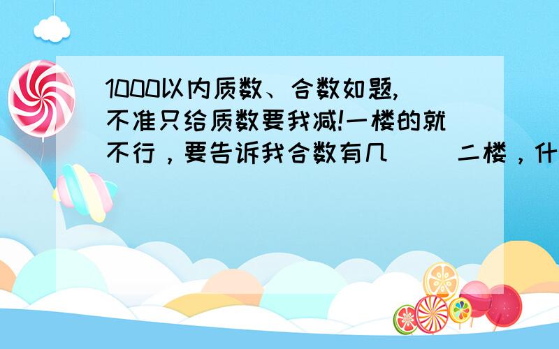 1000以内质数、合数如题,不准只给质数要我减!一楼的就不行，要告诉我合数有几     二楼，什么意思？     1000和数就这些？