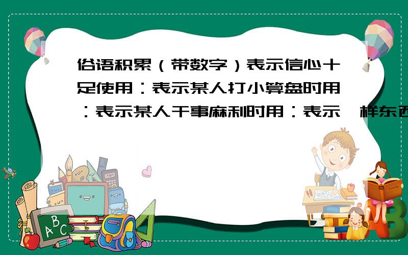 俗语积累（带数字）表示信心十足使用：表示某人打小算盘时用：表示某人干事麻利时用：表示一样东西两人平分时用：表示实实在在,不可更改时用：表示做事考虑不周到,干了再说时用：