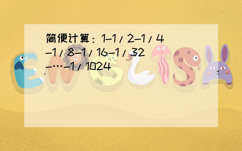 简便计算：1-1/2-1/4-1/8-1/16-1/32-…-1/1024