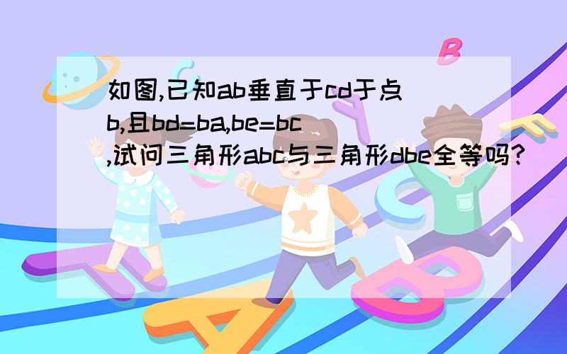 如图,已知ab垂直于cd于点b,且bd=ba,be=bc,试问三角形abc与三角形dbe全等吗?