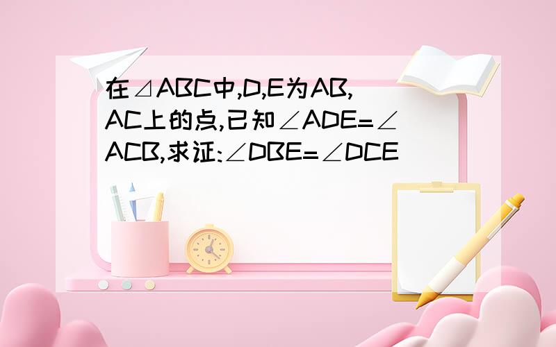 在⊿ABC中,D,E为AB,AC上的点,已知∠ADE=∠ACB,求证:∠DBE=∠DCE