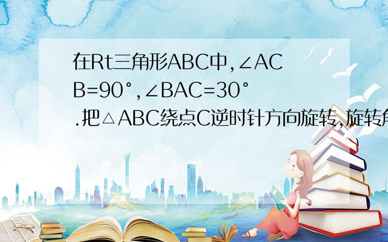 在Rt三角形ABC中,∠ACB=90°,∠BAC=30°.把△ABC绕点C逆时针方向旋转,旋转角度为α.（1）当三角形ADA'是等腰三角形时,求角α（2）若AC=10根号2,求档α=45°时,△ACA'的面积