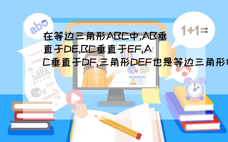 在等边三角形ABC中,AB垂直于DE,BC垂直于EF,AC垂直于DF,三角形DEF也是等边三角形吗?为什么?凤凰出版传媒集团,江苏科学技术出版社.苏科版,初二上学期数学补充习题,第一章：轴对称图形..1.5等腰