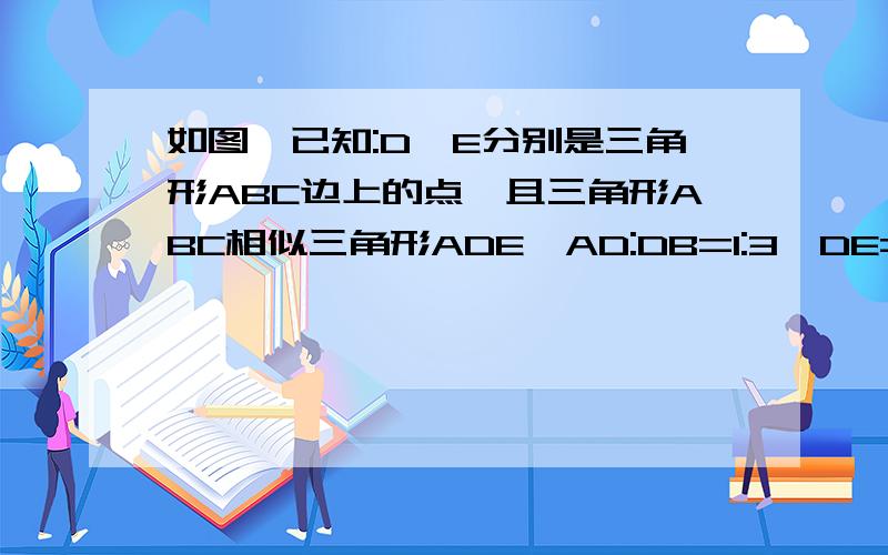 如图,已知:D,E分别是三角形ABC边上的点,且三角形ABC相似三角形ADE,AD:DB=1:3,DE=2.求BC的长.