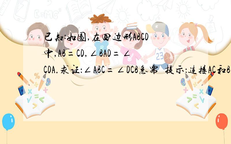 已知:如图,在四边形ABCD中,AB=CD,∠BAD=∠CDA.求证：∠ABC=∠DCB急需  提示：连接AC和BD   求大侠帮解