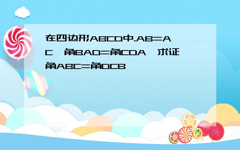 在四边形ABCD中.AB=AC,角BAD=角CDA,求证角ABC=角DCB