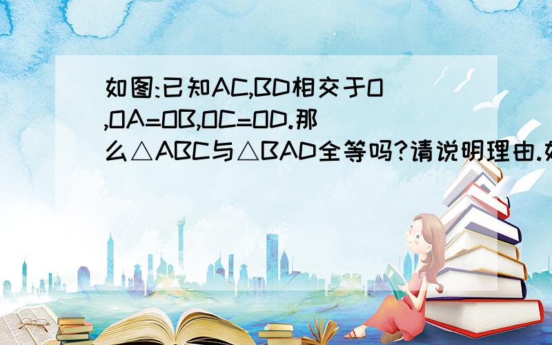 如图:已知AC,BD相交于O,OA=OB,OC=OD.那么△ABC与△BAD全等吗?请说明理由.如图:已知AC,BD相交于O,OA=OB,OC=OD.那么△ABC与△BAD全等吗?请说明理由.△ABC与△BAD全等吗?请说明理由.小明的解答:∵OA=OB,∠1=∠