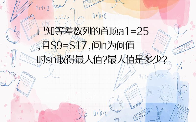 已知等差数列的首项a1=25,且S9=S17,问n为何值时sn取得最大值?最大值是多少?