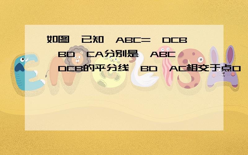 如图,已知∠ABC=∠DCB,BD,CA分别是∠ABC、∠DCB的平分线,BD、AC相交于点O,求证△ABC≌△DCB 图在：http://bbs.iyaya.com/118/2-852438-1196083948.htm#1196083948的第二道题图.